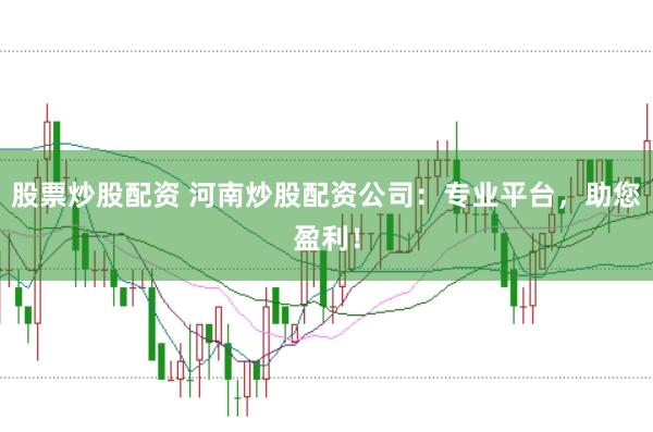 股票炒股配资 河南炒股配资公司：专业平台，助您盈利！
