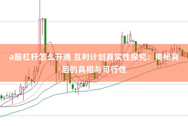 a股杠杆怎么开通 互利计划真实性探究：揭秘背后的真相与可行性