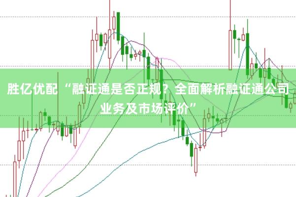 胜亿优配 “融证通是否正规？全面解析融证通公司业务及市场评价”