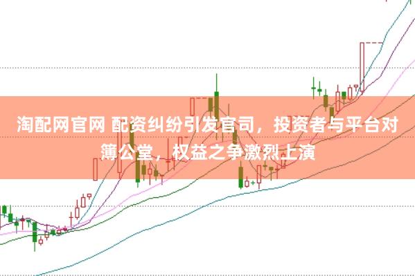 淘配网官网 配资纠纷引发官司，投资者与平台对簿公堂，权益之争激烈上演