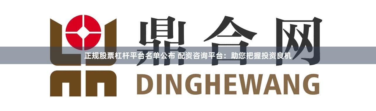 正规股票杠杆平台名单公布 配资咨询平台：助您把握投资良机