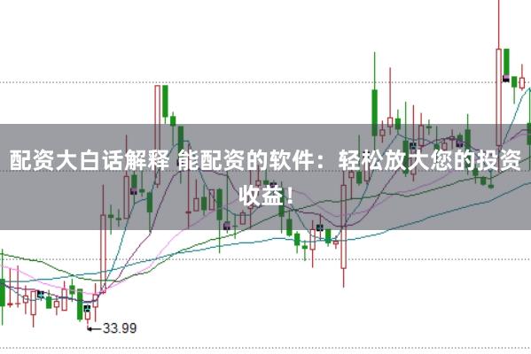 配资大白话解释 能配资的软件：轻松放大您的投资收益！