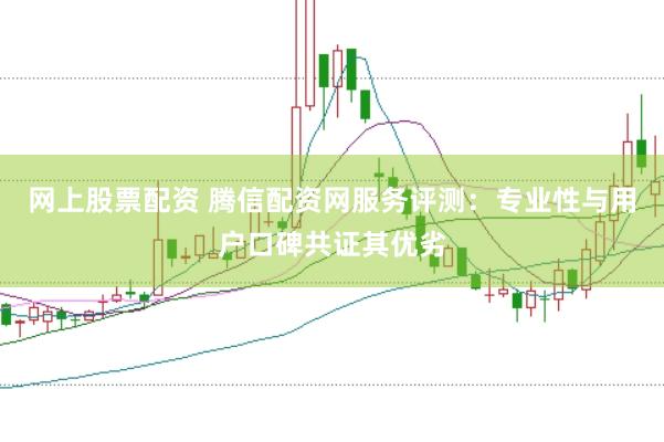 网上股票配资 腾信配资网服务评测：专业性与用户口碑共证其优劣