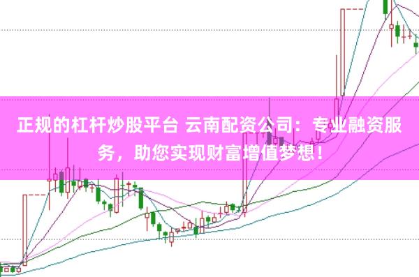 正规的杠杆炒股平台 云南配资公司：专业融资服务，助您实现财富增值梦想！