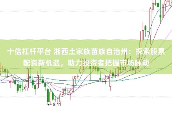 十倍杠杆平台 湘西土家族苗族自治州：探索股票配资新机遇，助力投资者把握市场脉动