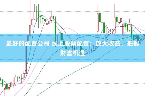 最好的配资公司 线上股票配资：放大收益，把握财富机遇