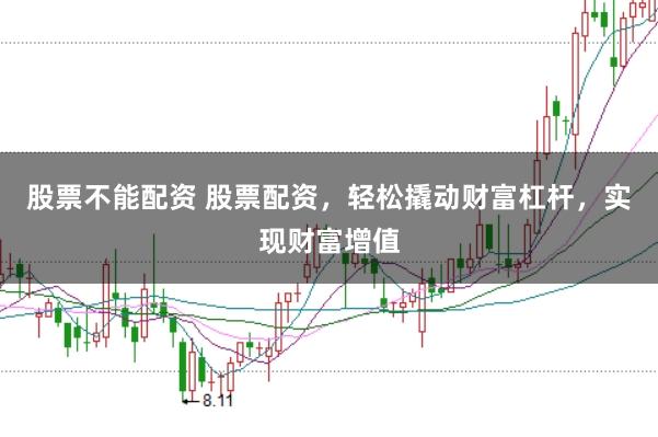 股票不能配资 股票配资，轻松撬动财富杠杆，实现财富增值