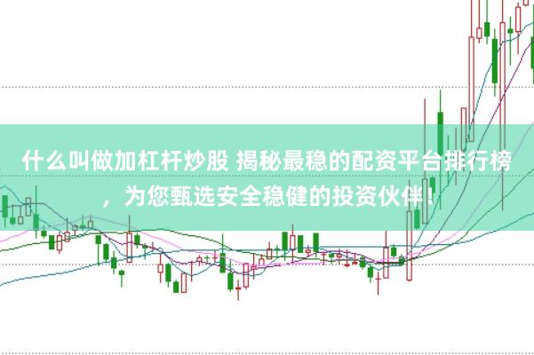 什么叫做加杠杆炒股 揭秘最稳的配资平台排行榜，为您甄选安全稳健的投资伙伴！