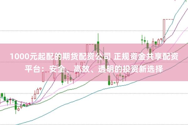 1000元起配的期货配资公司 正规资金共享配资平台：安全、高效、透明的投资新选择
