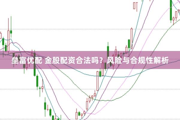 垒富优配 金股配资合法吗？风险与合规性解析