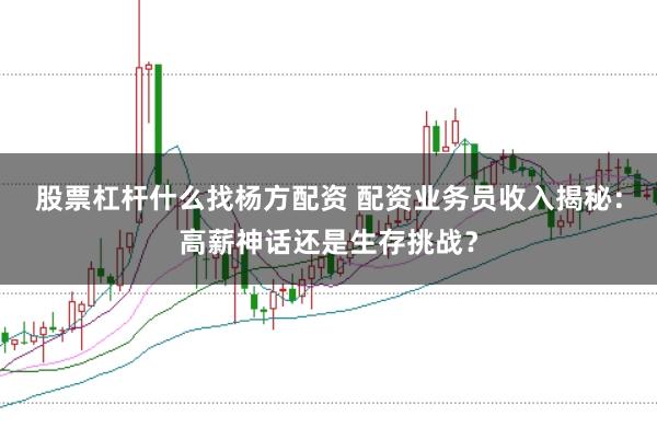股票杠杆什么找杨方配资 配资业务员收入揭秘：高薪神话还是生存挑战？