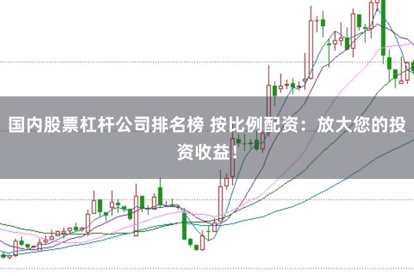 国内股票杠杆公司排名榜 按比例配资：放大您的投资收益！
