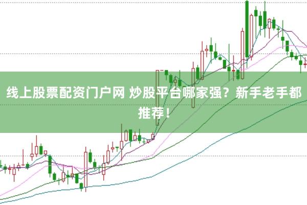 线上股票配资门户网 炒股平台哪家强？新手老手都推荐！