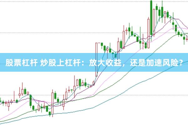 股票杠杆 炒股上杠杆：放大收益，还是加速风险？