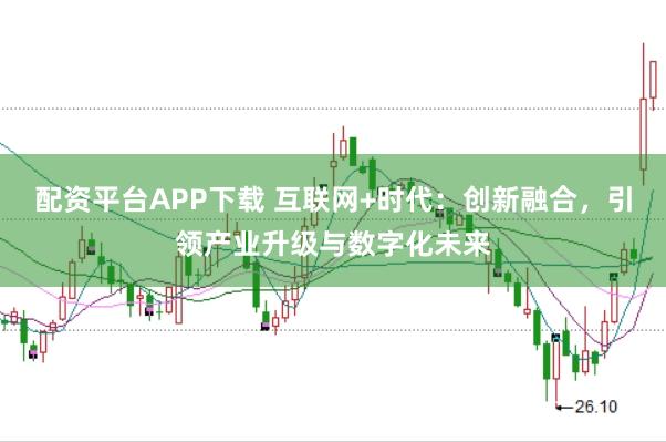 配资平台APP下载 互联网+时代：创新融合，引领产业升级与数字化未来