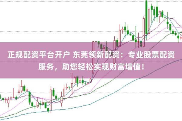 正规配资平台开户 东莞领新配资：专业股票配资服务，助您轻松实现财富增值！