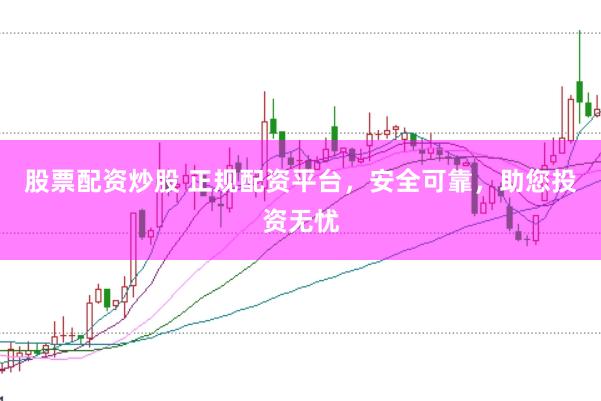 股票配资炒股 正规配资平台，安全可靠，助您投资无忧