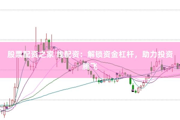 股票配资之家 线配资：解锁资金杠杆，助力投资腾飞