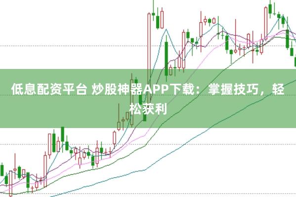 低息配资平台 炒股神器APP下载：掌握技巧，轻松获利