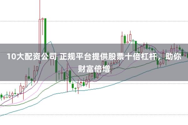 10大配资公司 正规平台提供股票十倍杠杆，助你财富倍增