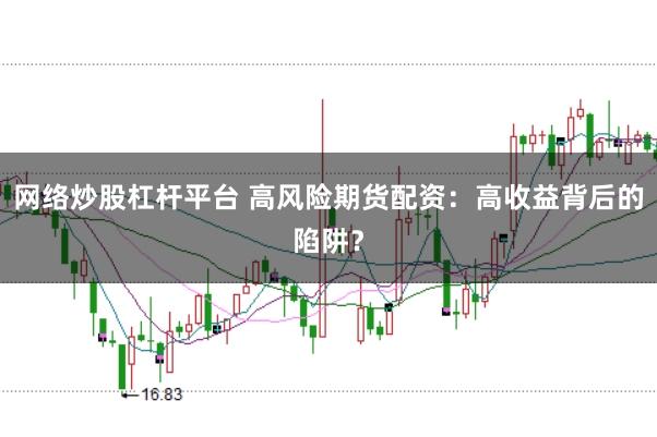 网络炒股杠杆平台 高风险期货配资：高收益背后的陷阱？