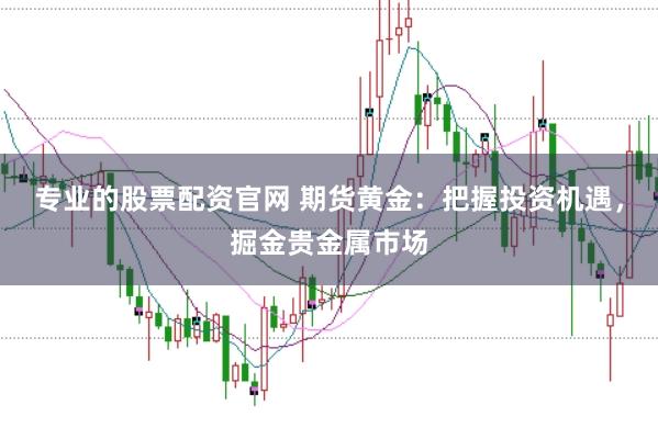 专业的股票配资官网 期货黄金：把握投资机遇，掘金贵金属市场