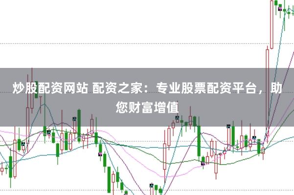 炒股配资网站 配资之家：专业股票配资平台，助您财富增值