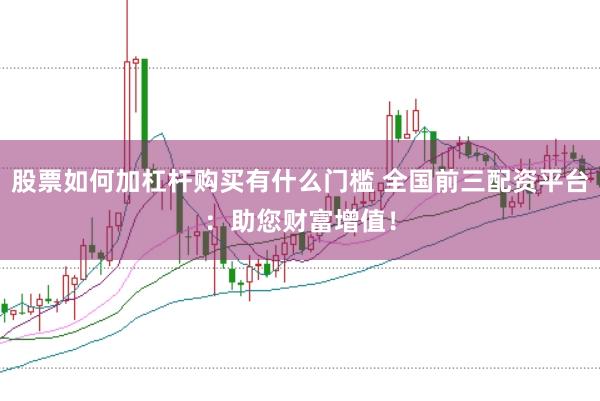 股票如何加杠杆购买有什么门槛 全国前三配资平台：助您财富增值！