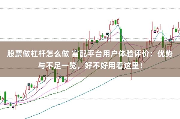 股票做杠杆怎么做 富配平台用户体验评价：优势与不足一览，好不好用看这里！