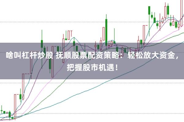 啥叫杠杆炒股 抚顺股票配资策略：轻松放大资金，把握股市机遇！