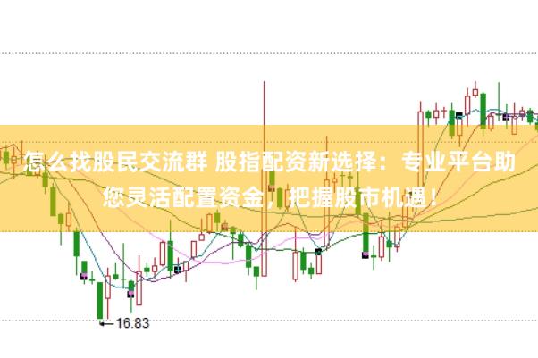 怎么找股民交流群 股指配资新选择：专业平台助您灵活配置资金，把握股市机遇！