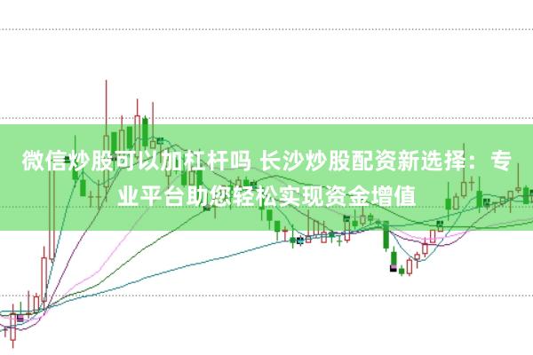 微信炒股可以加杠杆吗 长沙炒股配资新选择：专业平台助您轻松实现资金增值