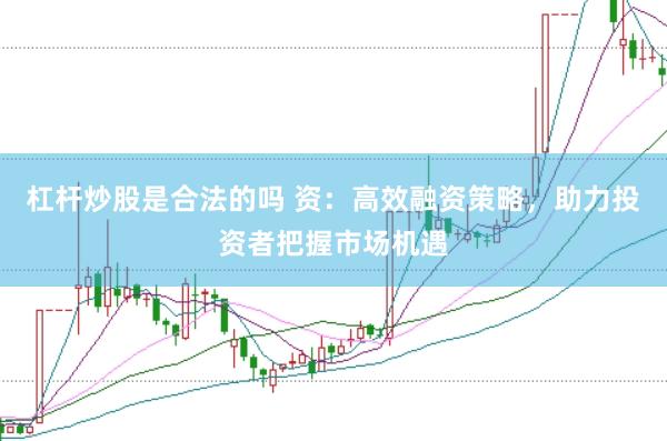 杠杆炒股是合法的吗 资：高效融资策略，助力投资者把握市场机遇