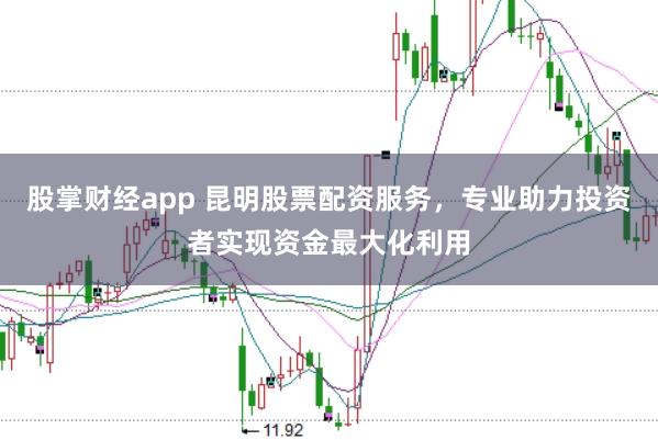 股掌财经app 昆明股票配资服务，专业助力投资者实现资金最大化利用