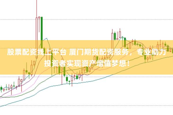 股票配资线上平台 厦门期货配资服务，专业助力投资者实现资产增值梦想！