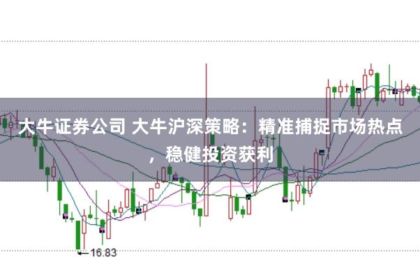 大牛证券公司 大牛沪深策略:精准捕捉市场热点,稳健投资获利
