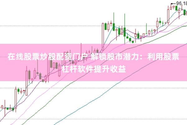 在线股票炒股配资门户 解锁股市潜力:利用股票杠杆软件提升收益