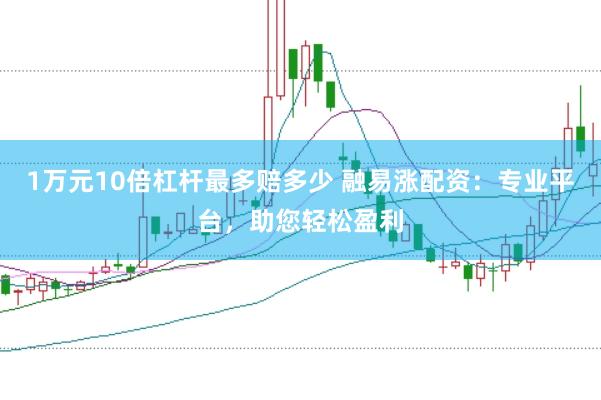 1万元10倍杠杆最多赔多少 融易涨配资:专业平台,助您轻松盈利