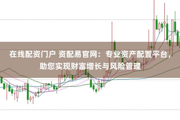 在线配资门户 资配易官网：专业资产配置平台，助您实现财富增长与风险管理
