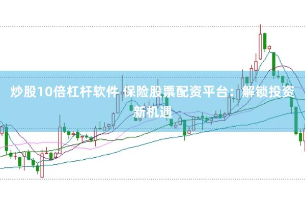 炒股10倍杠杆软件 保险股票配资平台：解锁投资新机遇