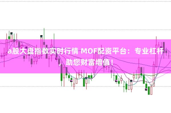 a股大盘指数实时行情 MOF配资平台:专业杠杆,助您财富增值!
