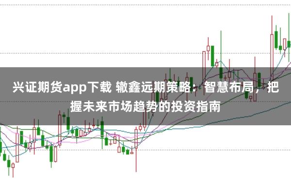兴证期货app下载 辙鑫远期策略:智慧布局,把握未来市场趋势的投资指南