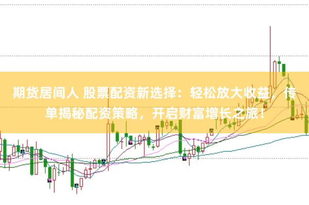 期货居间人 股票配资新选择:轻松放大收益,传单揭秘配资策略,开启财富增长之旅!