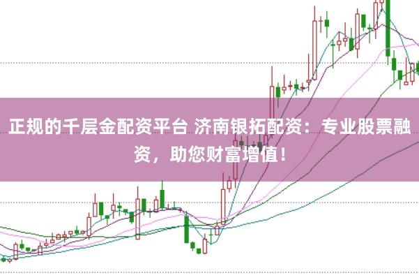 正规的千层金配资平台 济南银拓配资:专业股票融资,助您财富增值!