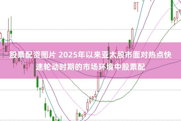 股票配资图片 2025年以来亚太股市面对热点快速轮动时期的市场环境中股票配