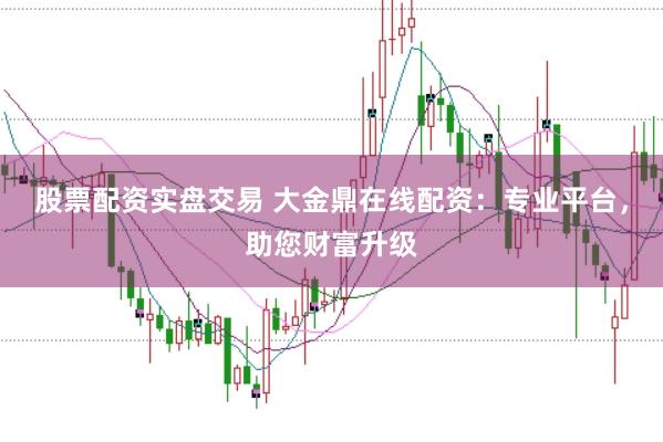 股票配资实盘交易 大金鼎在线配资:专业平台,助您财富升级