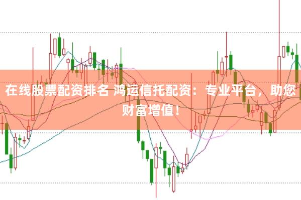 在线股票配资排名 鸿运信托配资:专业平台,助您财富增值!