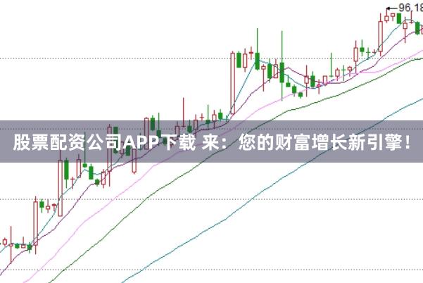 股票配资公司APP下载 来：您的财富增长新引擎！