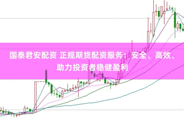 国泰君安配资 正规期货配资服务:安全、高效、助力投资者稳健盈利