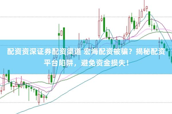 配资资深证券配资渠道 宏海配资被骗?揭秘配资平台陷阱,避免资金损失!
